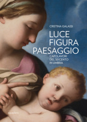 Luce figura paesaggio. Capolavori del Seicento in Umbria. Catalogo della mostra (Perugia, 10 novembre 2018-30 giugno 2019). Ediz. illustrata