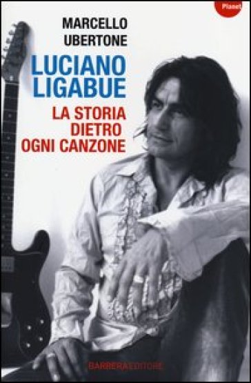 Luciano Ligabue. La storia dietro ogni canzone - Marcello Ubertone