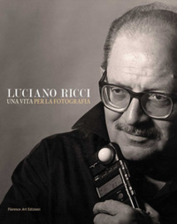 Luciano Ricci. Una vita per la fotografia. Un catalogo, un'autobiografia e una grande lezione sull'arte dell'immagine. Testo inglese a fronte - Luciano Ricci