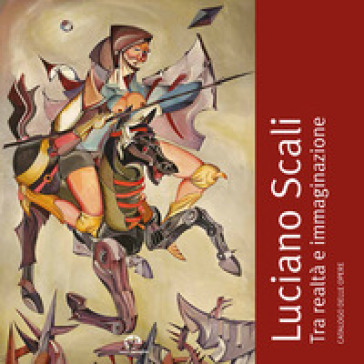 Luciano Scali. Tra realtà e immaginazione. Catalogo delle opere