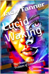 Lucid Waking: The Answer to the Problem of Consciousness