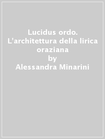 Lucidus ordo. L'architettura della lirica oraziana - Alessandra Minarini