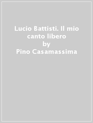 Lucio Battisti. Il mio canto libero - Pino Casamassima - Libro - Mondadori  Store