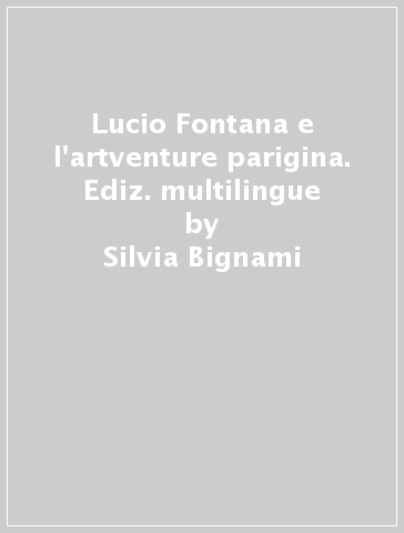 Lucio Fontana e l'artventure parigina. Ediz. multilingue - Silvia Bignami - Jacopo Galimberti