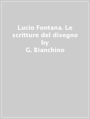 Lucio Fontana. Le scritture del disegno - G. Bianchino - Angela Vettese