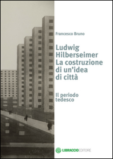 Ludwig Hilberseimer la costruzione di un'idea - Francesco Bruno