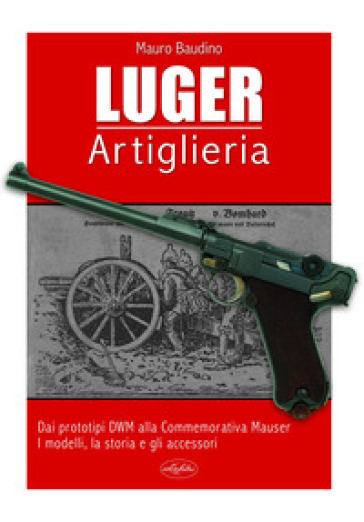 La Luger. Artiglieria. Dai prototipi DWM alla commemorativa Mauser. I modelli, la storia e gli accessori - Mauro Baudino