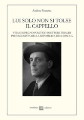 Lui solo non si tolse il cappello. Vita e impegno politico di Ettore Tibaldi, protagonista della Repubblica dell Ossola