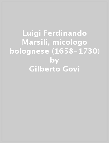 Luigi Ferdinando Marsili, micologo bolognese (1658-1730) - Gilberto Govi
