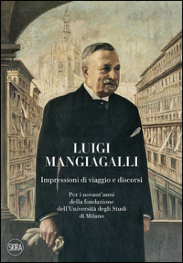 Luigi Mangiagalli. Impressioni di viaggio e discorsi. Per i novant'anni della fondazione dell'Università degli Studi di Milano - Luca Clerici