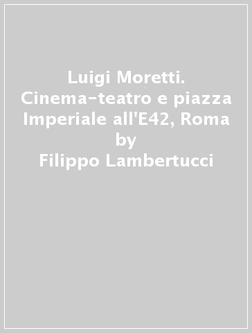 Luigi Moretti. Cinema-teatro e piazza Imperiale all'E42, Roma - Filippo Lambertucci