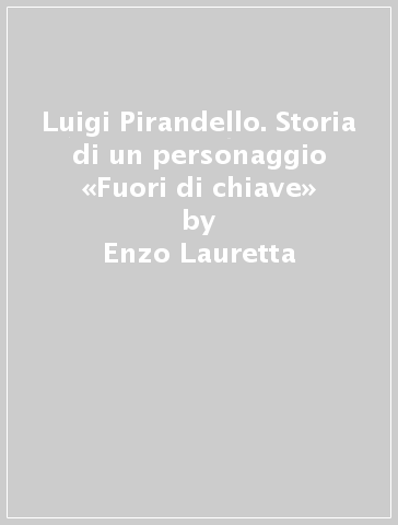 Luigi Pirandello. Storia di un personaggio «Fuori di chiave» - Enzo Lauretta