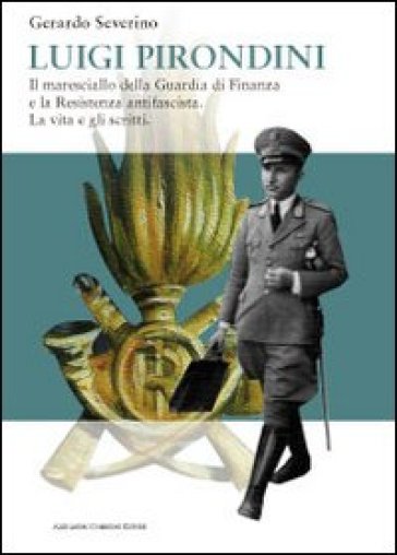 Luigi Pirondini. Il maresciallo della guardia di finanza e la resistenza antifascista. La vita e gli scritti - Gerardo Severino