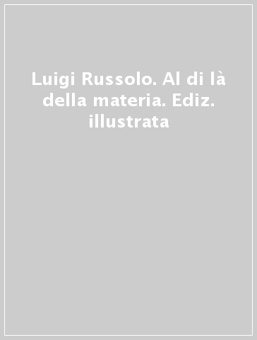 Luigi Russolo. Al di là della materia. Ediz. illustrata