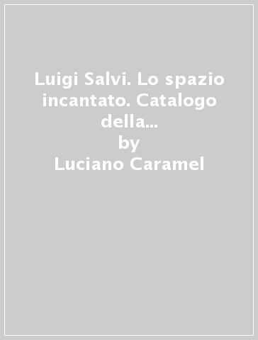 Luigi Salvi. Lo spazio incantato. Catalogo della mostra (Mantova, 1990) - Renzo Margonari - Luigi Cavadini - Luciano Caramel