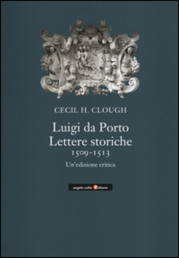 Luigi da Porto. Lettere storiche 1509-1513. Un'edizione critica - Cecil H. Clough