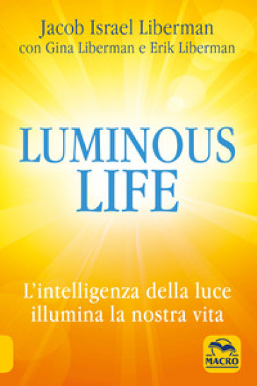 Luminous life. L' Intelligenza della luce illumina le nostre vite - Jacob Liberman - Gina Liberman - Erik Liberman