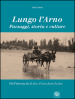 Lungo l Arno. Paesaggi, storia e culture. Dal Falterona, fin là dove il tosco fiume ha foce. Ediz. illustrata