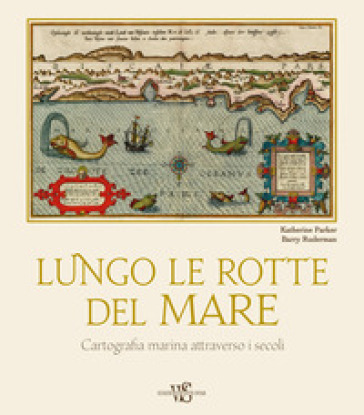 Lungo le rotte del mare. Cartografia marina attraverso i secoli - Katherine Parker - Barry Ruderman