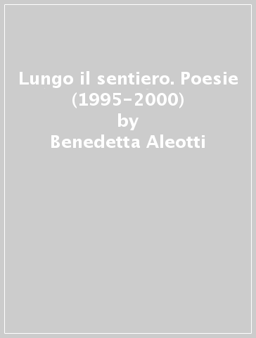 Lungo il sentiero. Poesie (1995-2000) - Benedetta Aleotti
