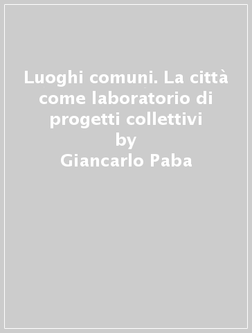 Luoghi comuni. La città come laboratorio di progetti collettivi - Giancarlo Paba