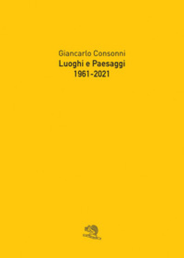 Luoghi e paesaggi, 1961-2021 - Giancarlo Consonni