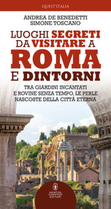 Luoghi segreti da visitare a Roma e dintorni. Tra giardini incantati e rovine senza tempo, le perle nascoste della Città Eterna - Andrea De Benedetti - Simone Toscano