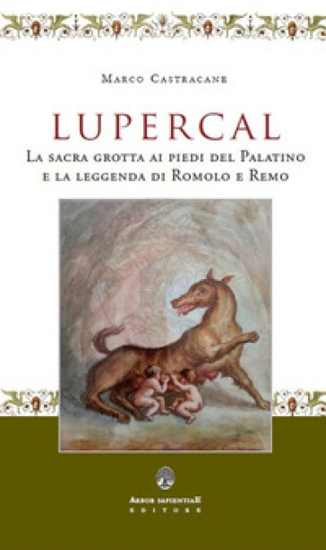 Lupercal. La sacra grotta ai piedi del Palatino e la leggenda di Romolo e Remo - Marco Castracane