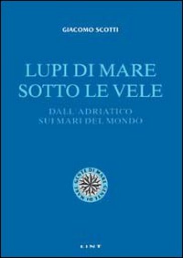 Lupi di mare sotto le vele. Dall'Adriatico sui mari del mondo - Giacomo Scotti