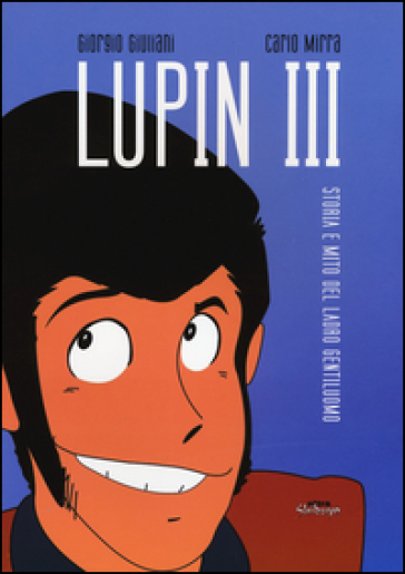 Lupin III. Storia e mito del ladro gentiluomo - Giorgio Giuliani - Carlo Mirra