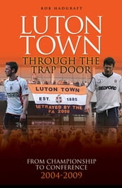 Luton Town: Through the Trap Door 2004-2009 - From Championship to Conference