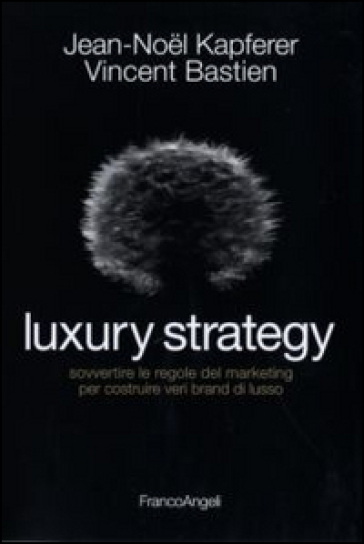 Luxury strategy. Sovvertire le regole del marketing per costruire veri brand di lusso - Jean-Noel Kapferer - Vincent Bastien