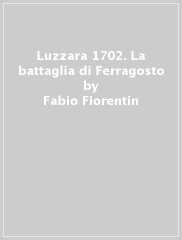 Luzzara 1702. La battaglia di Ferragosto - Fabio Fiorentin