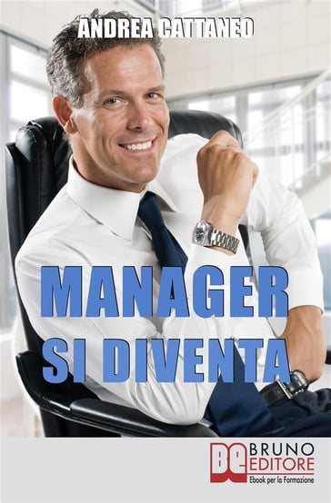MANAGER SI DIVENTA. Diventa un Manager di Successo Raggiungendo i Tuoi Obiettivi Economici e Personali - Andrea Cattaneo