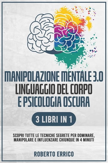 MANIPOLAZIONE MENTALE 3.0, LINGUAGGIO DEL CORPO E PSICOLOGIA OSCURA 3 Libri in 1: Scopri tutte le Tecniche Segrete per Dominare, Manipolare e Influenzare Chiunque in 4 Minuti - Roberto Errico