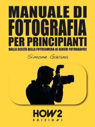 MANUALE DI FOTOGRAFIA PER PRINCIPIANTI: Dalla Scelta della Fotocamera ai Generi Fotografici - Simone Gavana