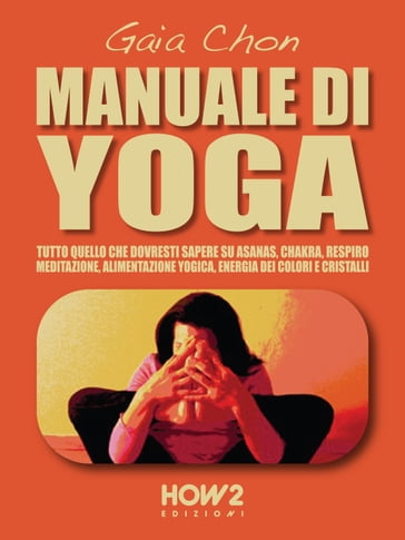 MANUALE DI YOGA: Tutto quello che dovresti sapere su Asanas, Chakra, Respiro, Meditazione, Alimentazione Yogica, Energia dei Colori e Cristalli - Gaia Chon