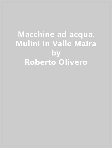 Macchine ad acqua. Mulini in Valle Maira - Roberto Olivero | 