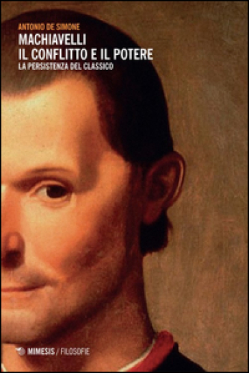 Machiavelli. Il conflitto e il potere. La persistenza del classico - Antonio De Simone