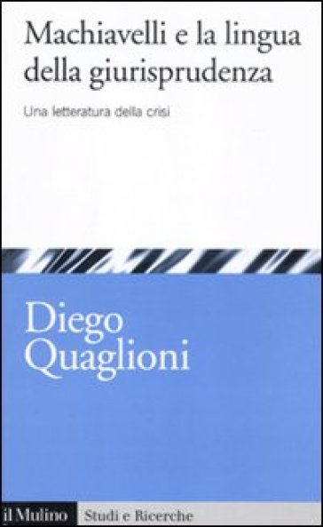 Machiavelli e la lingua della giurisprudenza. Una letteratura della crisi - Diego Quaglioni