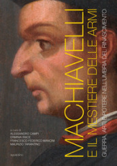 Machiavelli e il mestiere delle armi. Guerra, arti e potere nell Umbria del Rinascimento. Ediz. illustrata