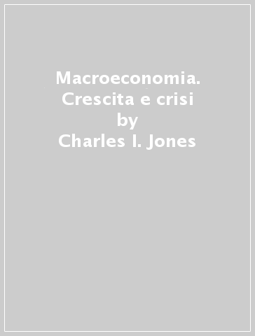 Macroeconomia. Crescita e crisi - Charles I. Jones