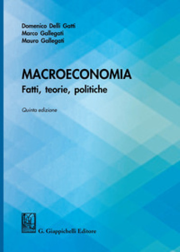 Macroeconomia. Fatti, teorie, politiche - Domenico Delli Gatti - Marco Gallegati - Mauro Gallegati
