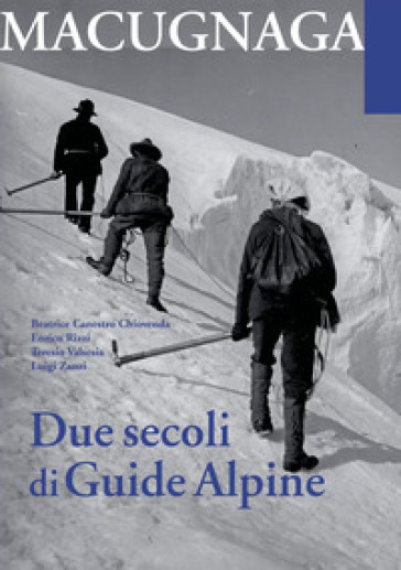 Macugnana. Due secoli di guide alpine - Beatrice Canestro Chiovenda - Enrico Rizzi - Teresio Valsesia - Luigi Zanzi