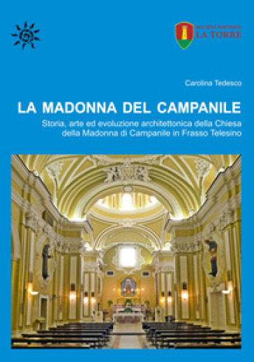 La Madonna del Campanile. Storia, arte ed evoluzione architettonica della Chiesa della Madonna di Campanile in Frasso Telesino - Carolina Tedesco