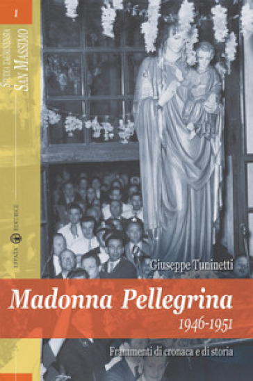 Madonna Pellegrina 1946-1951. Frammenti di cronaca e di storia - Giuseppe Tuninetti