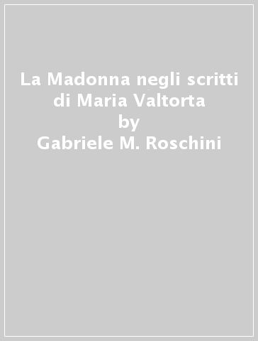 La Madonna negli scritti di Maria Valtorta - Gabriele M. Roschini