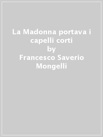 La Madonna portava i capelli corti - Francesco Saverio Mongelli