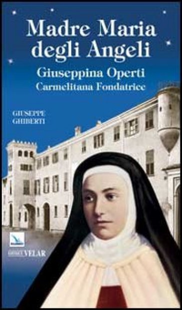 Madre Maria degli Angeli. Giuseppina Operti. Carmelitana fondatrice. Serva di Dio - Giuseppe Ghiberti