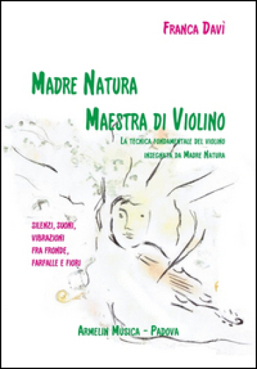 Madre natura maestra di violino. La tecnica, fondamentale del violino insegnata da madre natura. Silenzi, suoni, vibrazioni, fra fronde, farfalle e fiori - Franca Davì